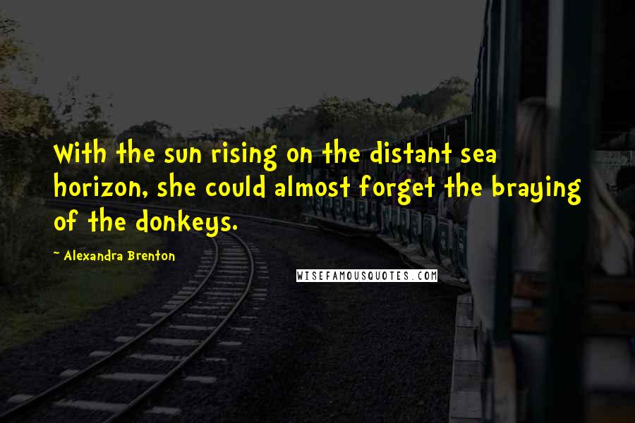 Alexandra Brenton Quotes: With the sun rising on the distant sea horizon, she could almost forget the braying of the donkeys.