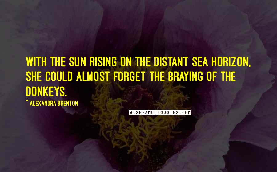 Alexandra Brenton Quotes: With the sun rising on the distant sea horizon, she could almost forget the braying of the donkeys.