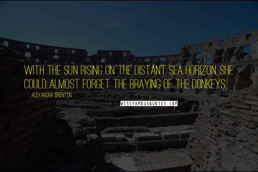 Alexandra Brenton Quotes: With the sun rising on the distant sea horizon, she could almost forget the braying of the donkeys.