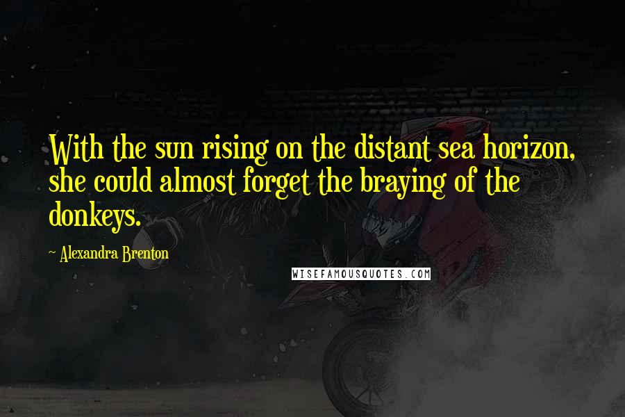 Alexandra Brenton Quotes: With the sun rising on the distant sea horizon, she could almost forget the braying of the donkeys.