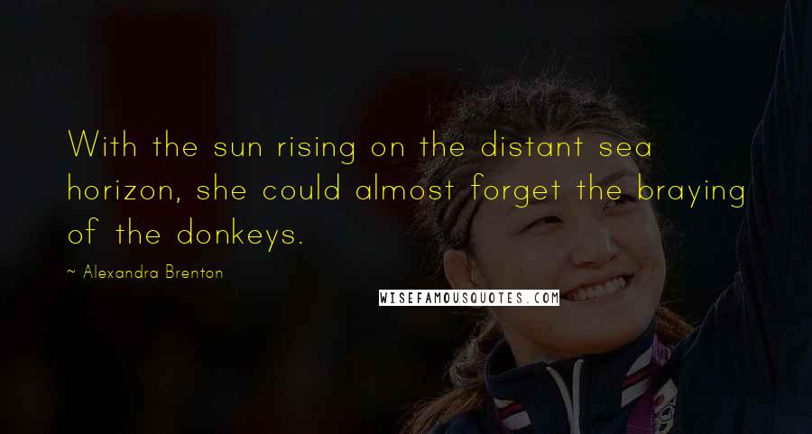 Alexandra Brenton Quotes: With the sun rising on the distant sea horizon, she could almost forget the braying of the donkeys.