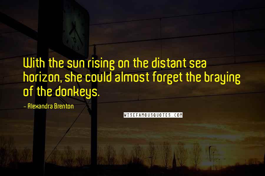 Alexandra Brenton Quotes: With the sun rising on the distant sea horizon, she could almost forget the braying of the donkeys.