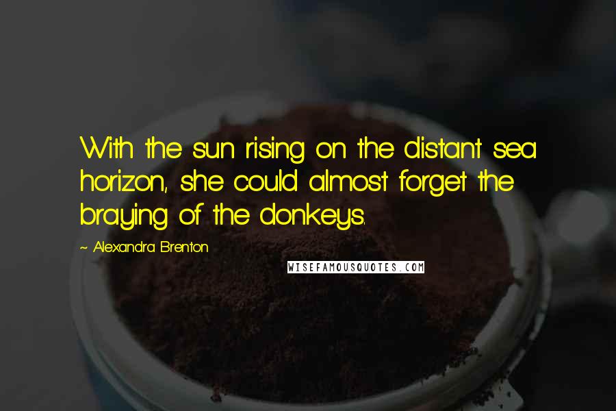 Alexandra Brenton Quotes: With the sun rising on the distant sea horizon, she could almost forget the braying of the donkeys.