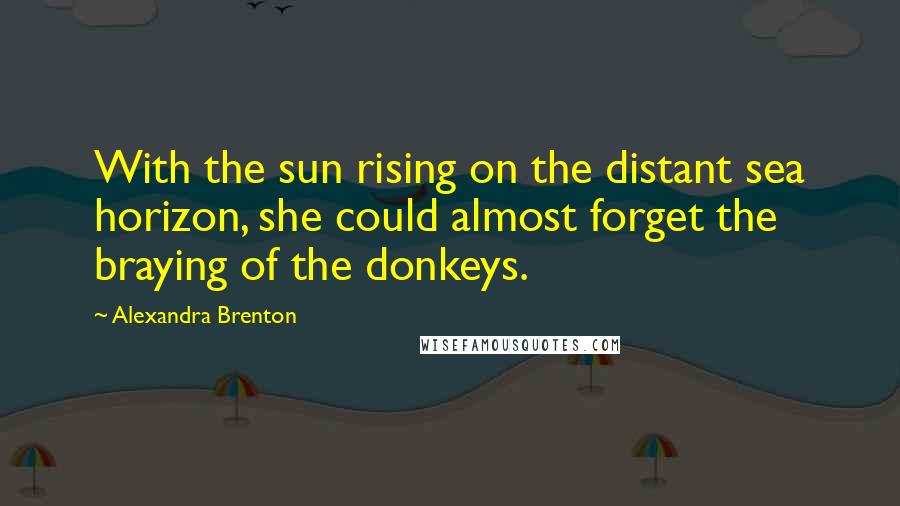 Alexandra Brenton Quotes: With the sun rising on the distant sea horizon, she could almost forget the braying of the donkeys.