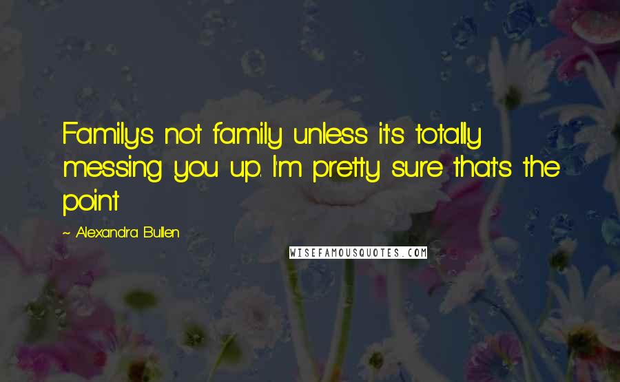 Alexandra Bullen Quotes: Family's not family unless it's totally messing you up. I'm pretty sure that's the point