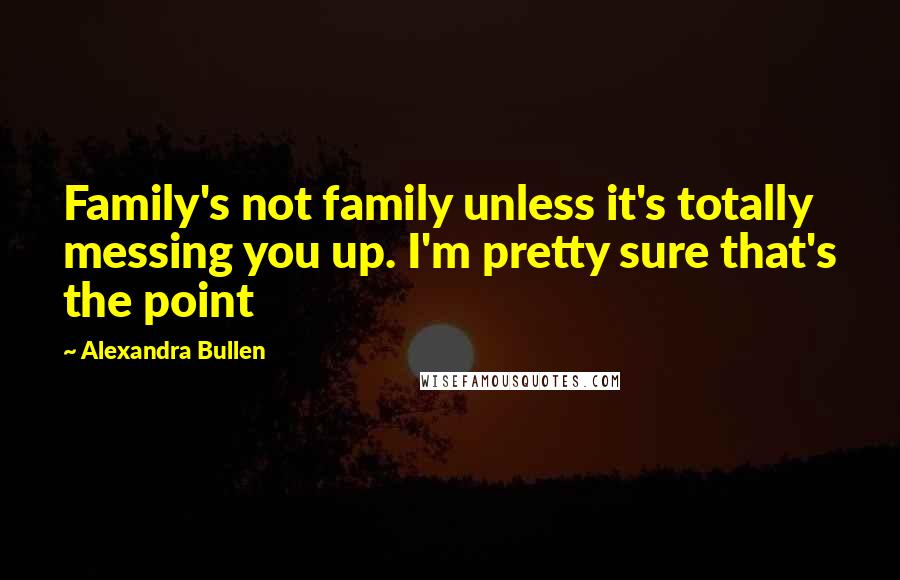 Alexandra Bullen Quotes: Family's not family unless it's totally messing you up. I'm pretty sure that's the point