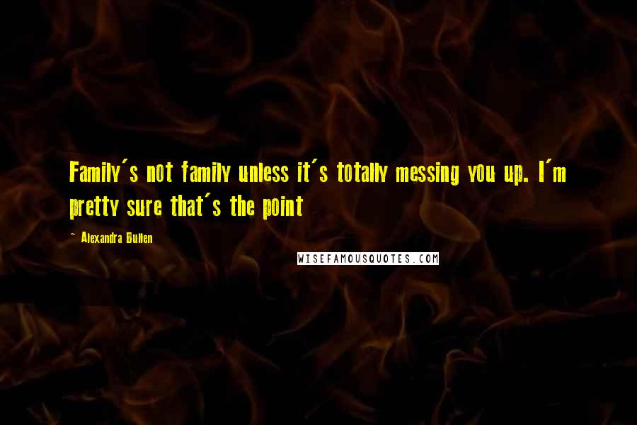 Alexandra Bullen Quotes: Family's not family unless it's totally messing you up. I'm pretty sure that's the point