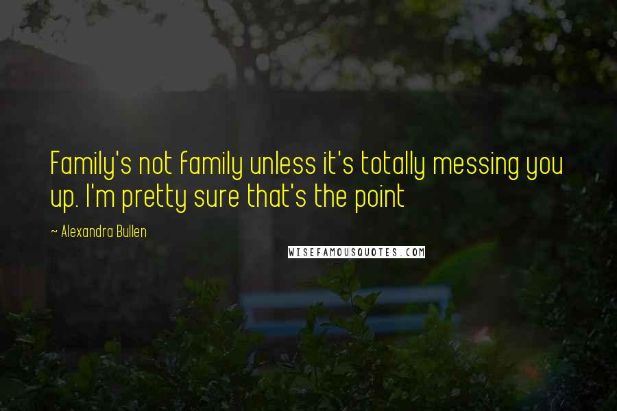 Alexandra Bullen Quotes: Family's not family unless it's totally messing you up. I'm pretty sure that's the point