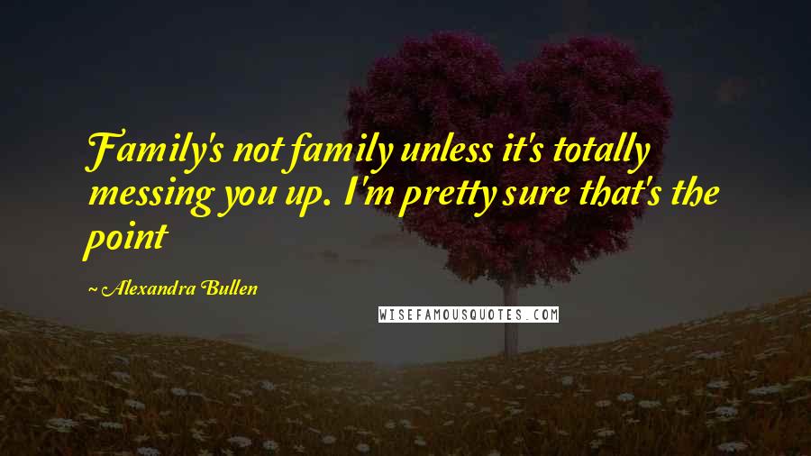 Alexandra Bullen Quotes: Family's not family unless it's totally messing you up. I'm pretty sure that's the point