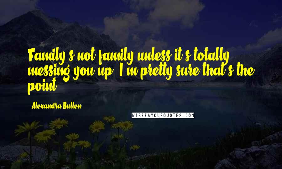 Alexandra Bullen Quotes: Family's not family unless it's totally messing you up. I'm pretty sure that's the point