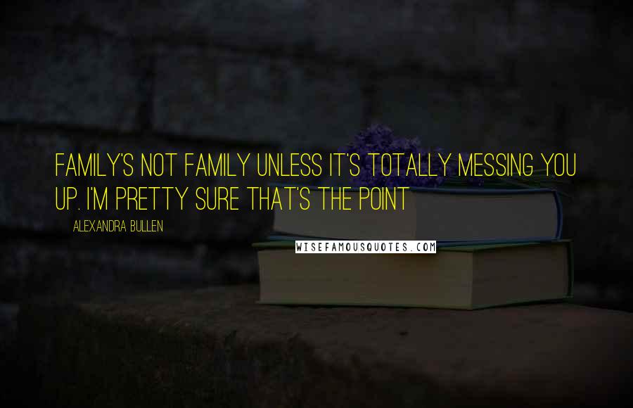 Alexandra Bullen Quotes: Family's not family unless it's totally messing you up. I'm pretty sure that's the point