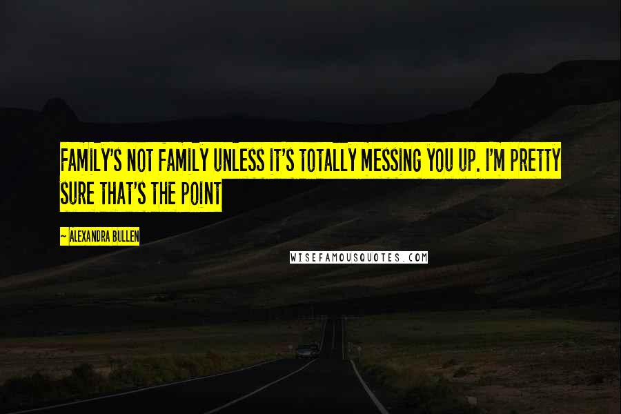 Alexandra Bullen Quotes: Family's not family unless it's totally messing you up. I'm pretty sure that's the point