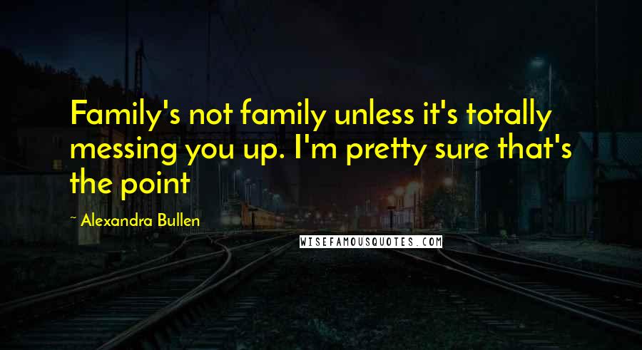 Alexandra Bullen Quotes: Family's not family unless it's totally messing you up. I'm pretty sure that's the point