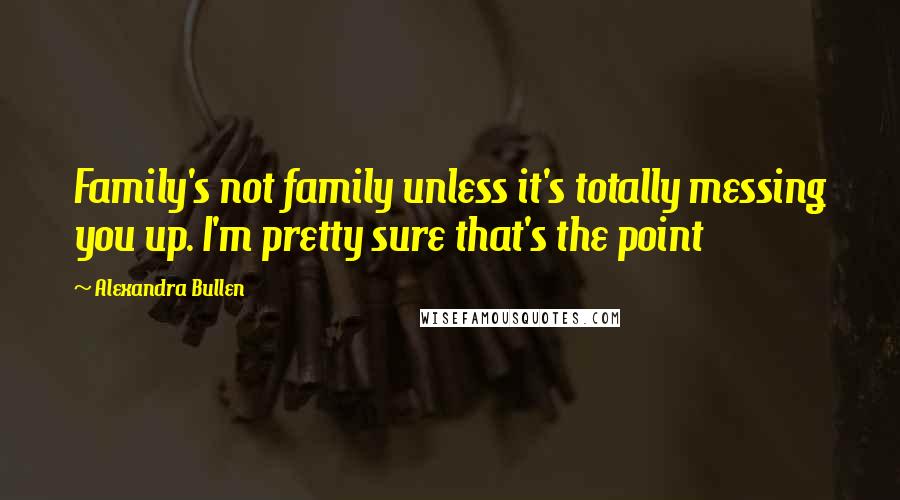 Alexandra Bullen Quotes: Family's not family unless it's totally messing you up. I'm pretty sure that's the point