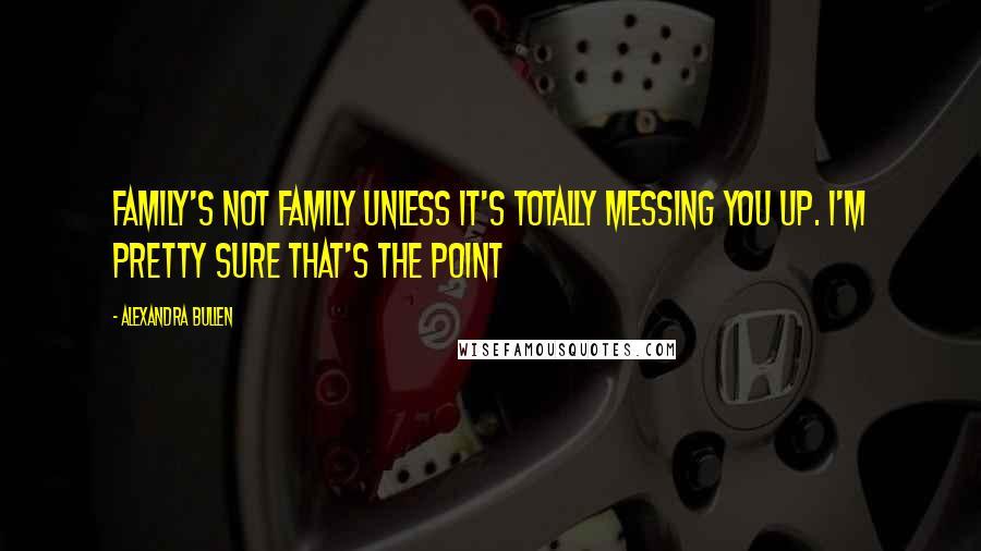 Alexandra Bullen Quotes: Family's not family unless it's totally messing you up. I'm pretty sure that's the point