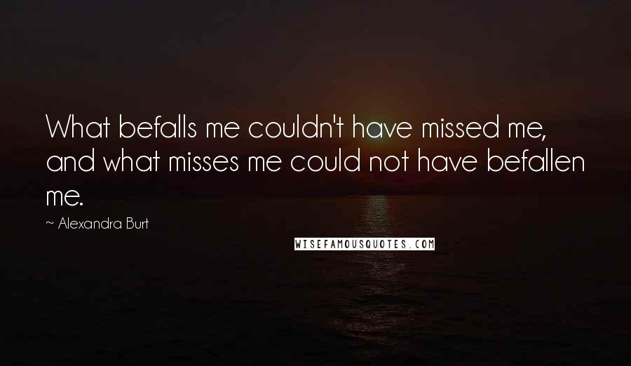 Alexandra Burt Quotes: What befalls me couldn't have missed me, and what misses me could not have befallen me.