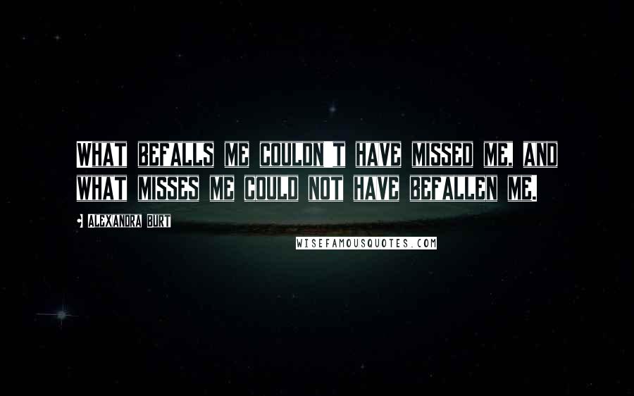 Alexandra Burt Quotes: What befalls me couldn't have missed me, and what misses me could not have befallen me.