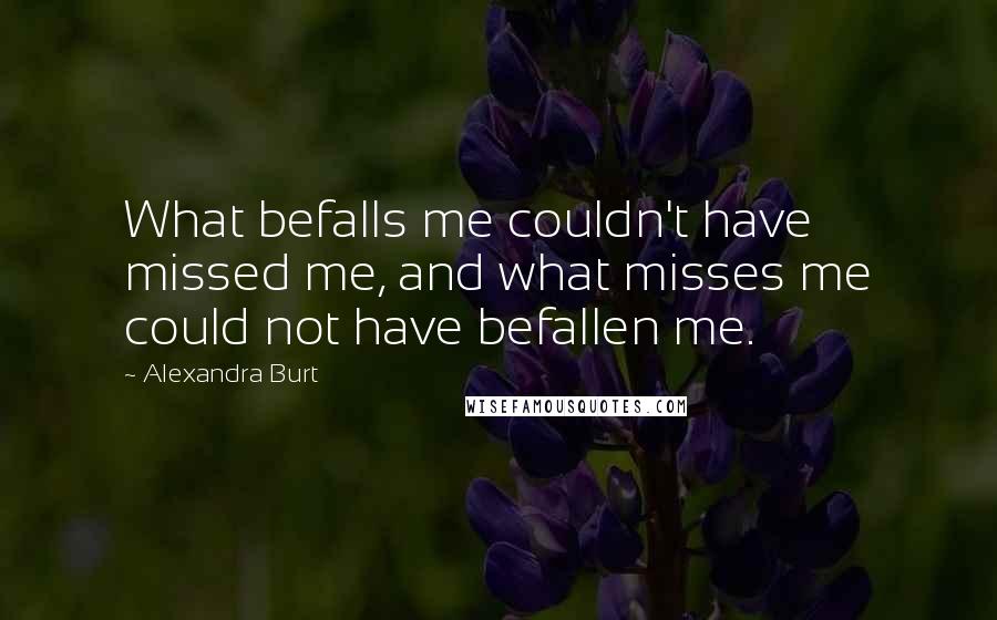 Alexandra Burt Quotes: What befalls me couldn't have missed me, and what misses me could not have befallen me.