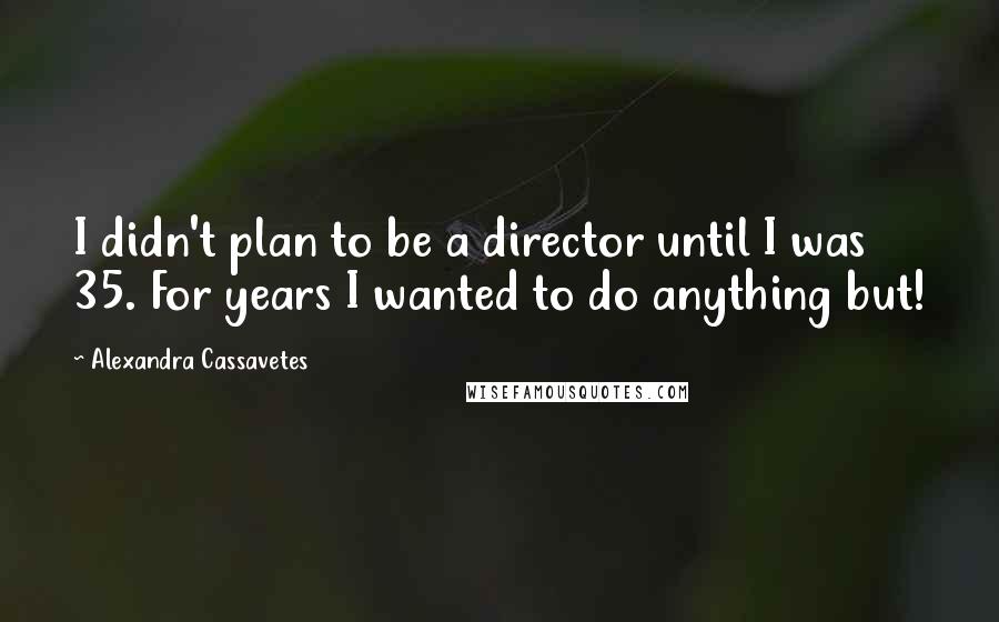 Alexandra Cassavetes Quotes: I didn't plan to be a director until I was 35. For years I wanted to do anything but!
