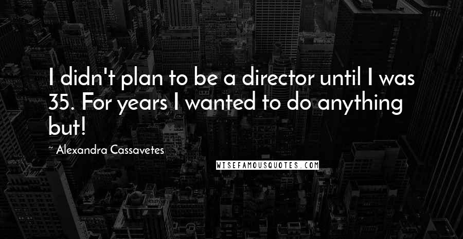 Alexandra Cassavetes Quotes: I didn't plan to be a director until I was 35. For years I wanted to do anything but!