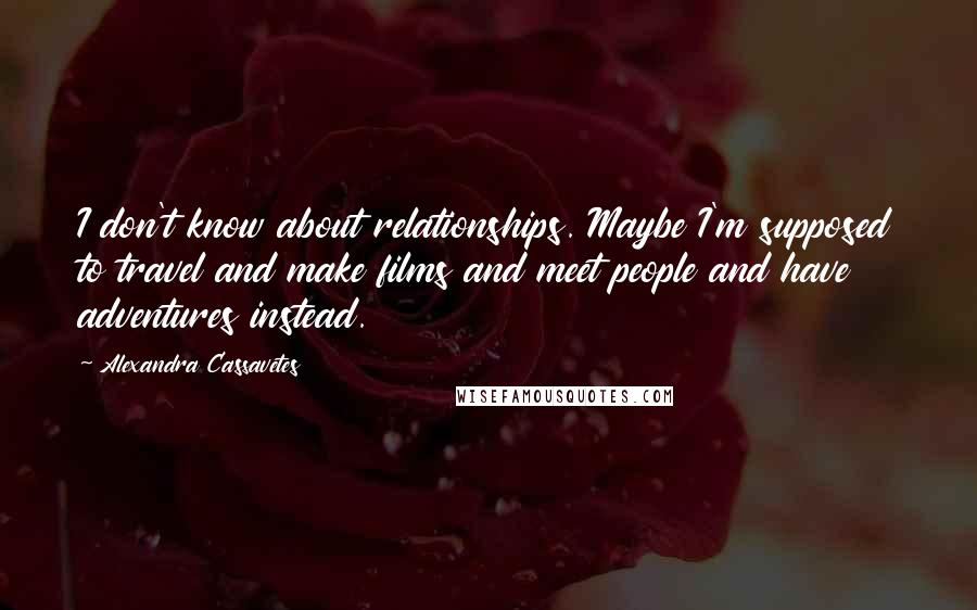 Alexandra Cassavetes Quotes: I don't know about relationships. Maybe I'm supposed to travel and make films and meet people and have adventures instead.