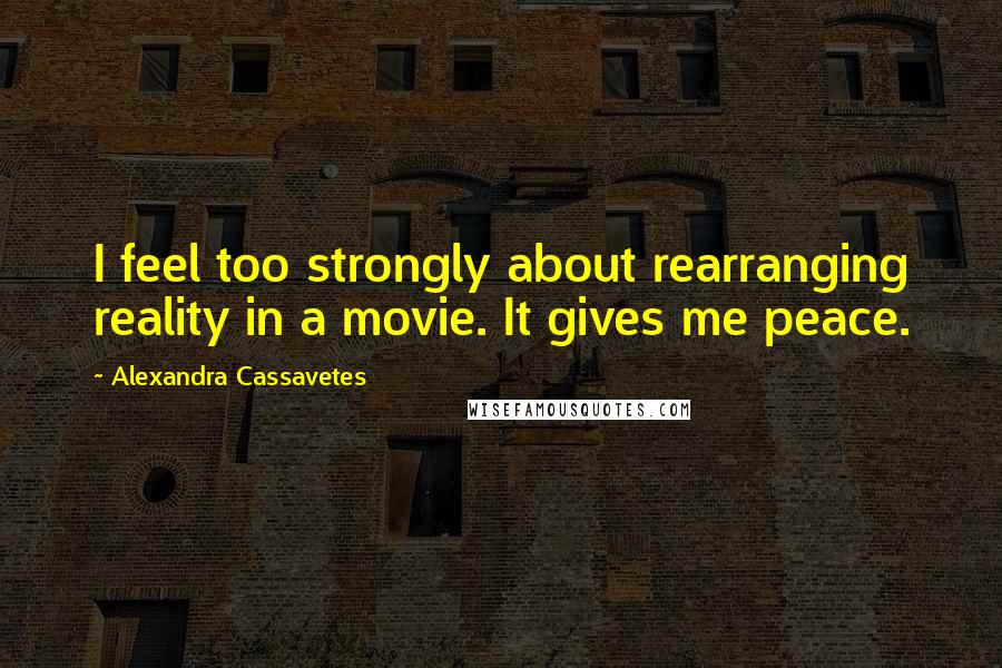 Alexandra Cassavetes Quotes: I feel too strongly about rearranging reality in a movie. It gives me peace.
