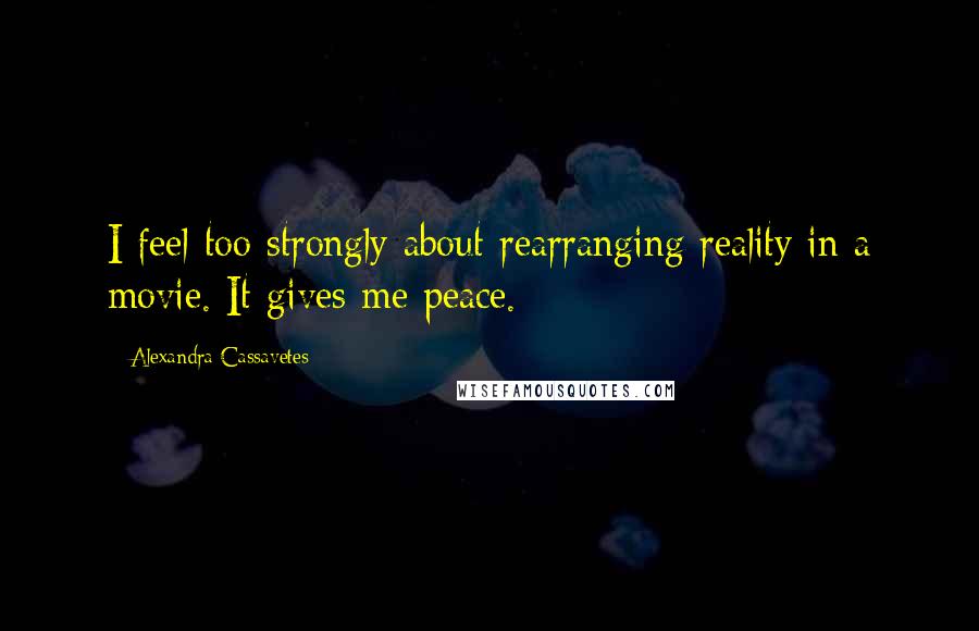 Alexandra Cassavetes Quotes: I feel too strongly about rearranging reality in a movie. It gives me peace.