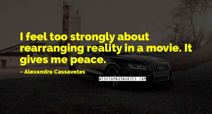 Alexandra Cassavetes Quotes: I feel too strongly about rearranging reality in a movie. It gives me peace.