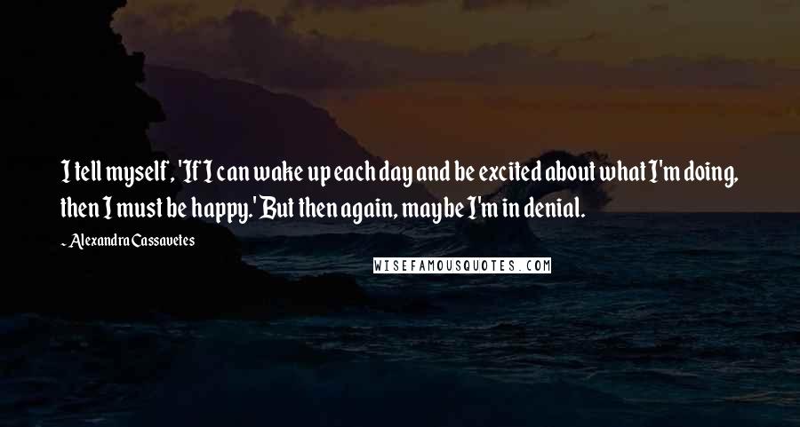 Alexandra Cassavetes Quotes: I tell myself, 'If I can wake up each day and be excited about what I'm doing, then I must be happy.' But then again, maybe I'm in denial.