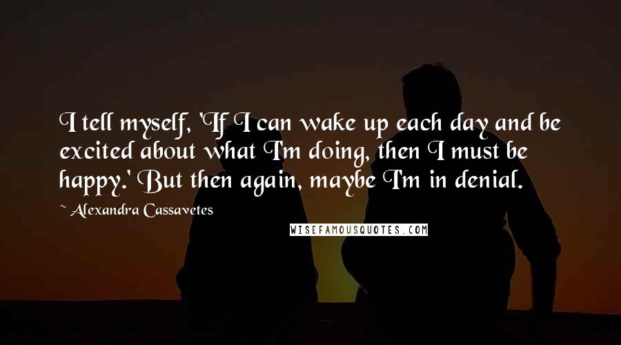 Alexandra Cassavetes Quotes: I tell myself, 'If I can wake up each day and be excited about what I'm doing, then I must be happy.' But then again, maybe I'm in denial.