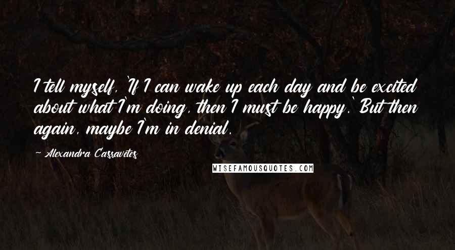 Alexandra Cassavetes Quotes: I tell myself, 'If I can wake up each day and be excited about what I'm doing, then I must be happy.' But then again, maybe I'm in denial.