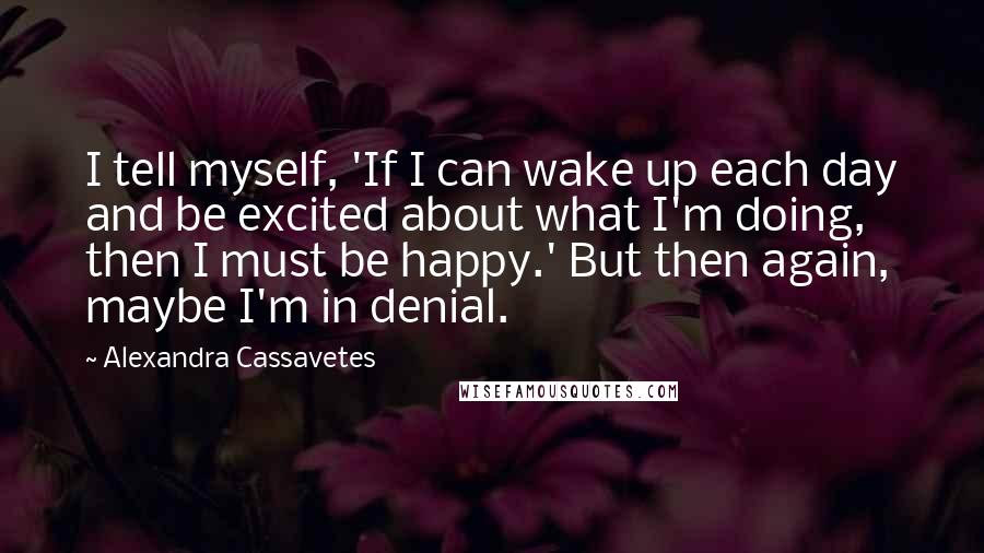 Alexandra Cassavetes Quotes: I tell myself, 'If I can wake up each day and be excited about what I'm doing, then I must be happy.' But then again, maybe I'm in denial.