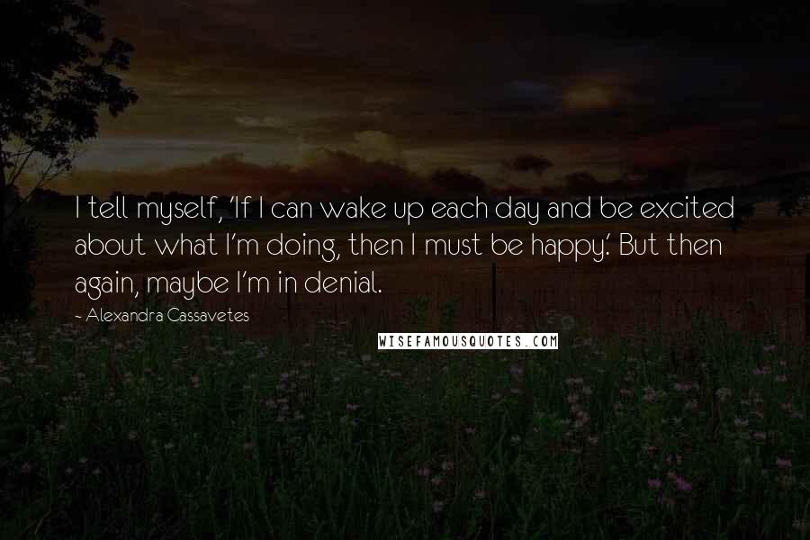 Alexandra Cassavetes Quotes: I tell myself, 'If I can wake up each day and be excited about what I'm doing, then I must be happy.' But then again, maybe I'm in denial.