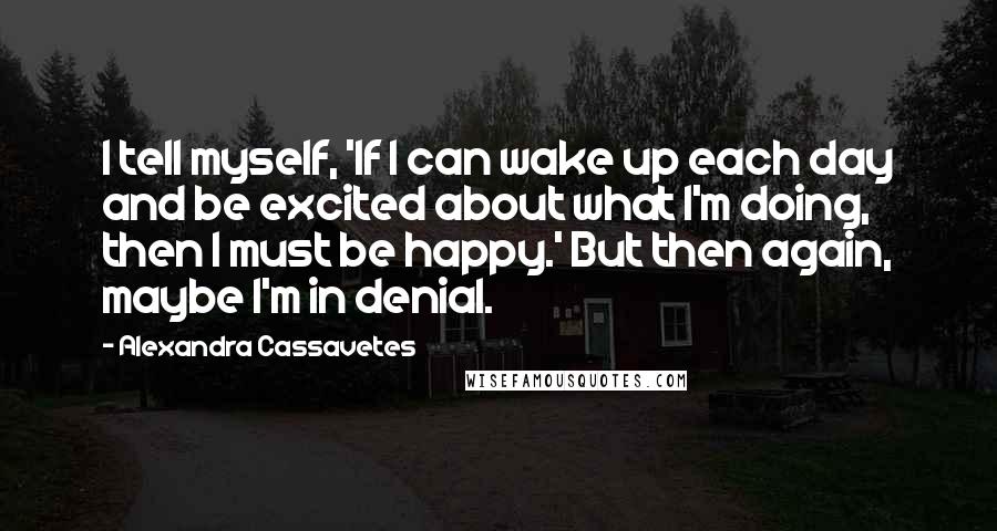 Alexandra Cassavetes Quotes: I tell myself, 'If I can wake up each day and be excited about what I'm doing, then I must be happy.' But then again, maybe I'm in denial.