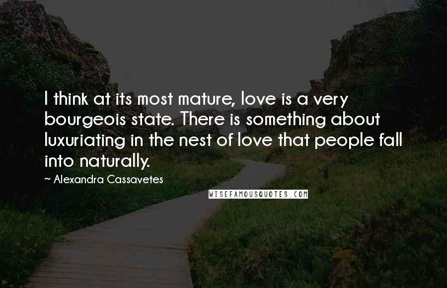 Alexandra Cassavetes Quotes: I think at its most mature, love is a very bourgeois state. There is something about luxuriating in the nest of love that people fall into naturally.