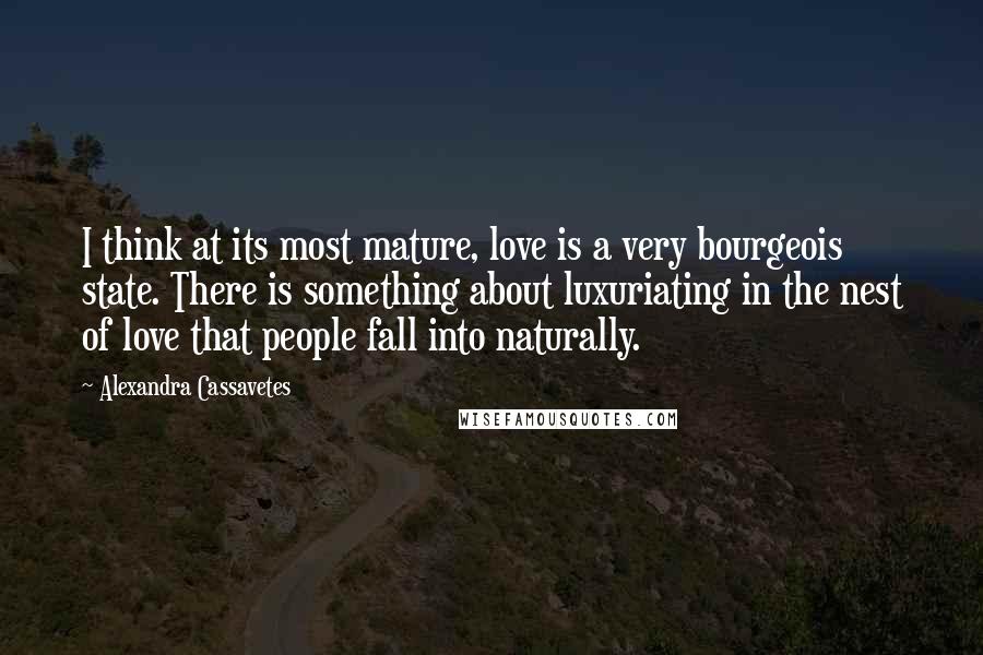 Alexandra Cassavetes Quotes: I think at its most mature, love is a very bourgeois state. There is something about luxuriating in the nest of love that people fall into naturally.