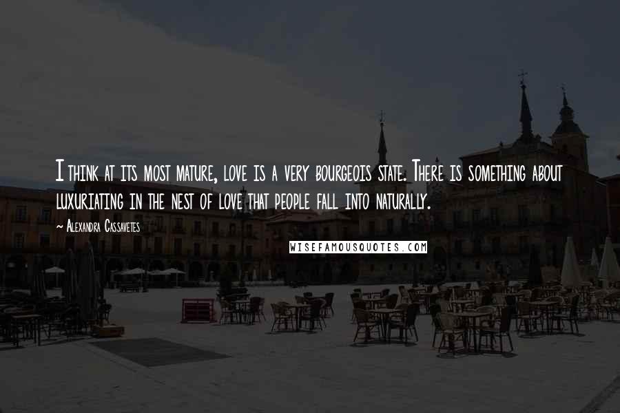 Alexandra Cassavetes Quotes: I think at its most mature, love is a very bourgeois state. There is something about luxuriating in the nest of love that people fall into naturally.