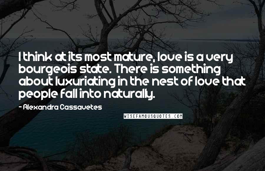 Alexandra Cassavetes Quotes: I think at its most mature, love is a very bourgeois state. There is something about luxuriating in the nest of love that people fall into naturally.