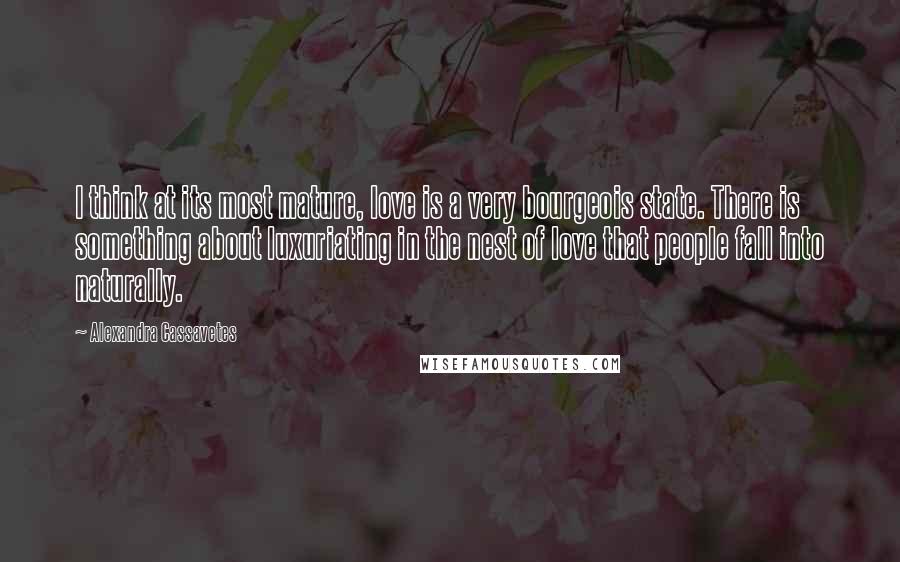 Alexandra Cassavetes Quotes: I think at its most mature, love is a very bourgeois state. There is something about luxuriating in the nest of love that people fall into naturally.