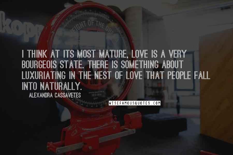 Alexandra Cassavetes Quotes: I think at its most mature, love is a very bourgeois state. There is something about luxuriating in the nest of love that people fall into naturally.