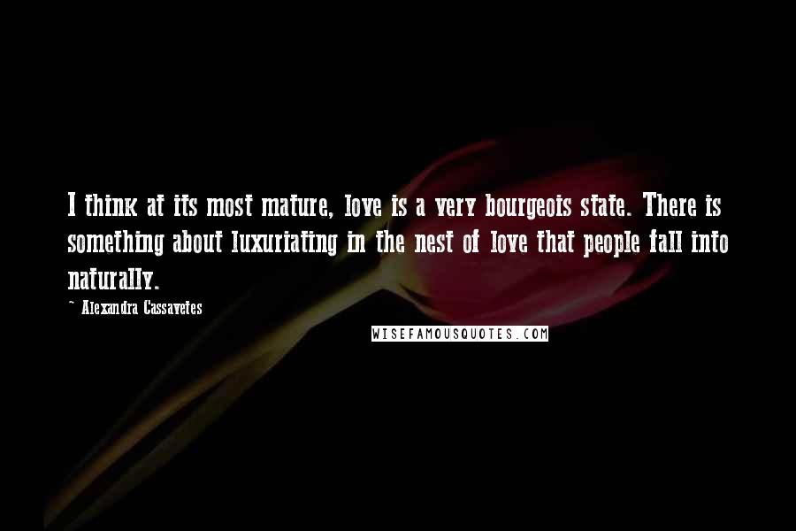 Alexandra Cassavetes Quotes: I think at its most mature, love is a very bourgeois state. There is something about luxuriating in the nest of love that people fall into naturally.