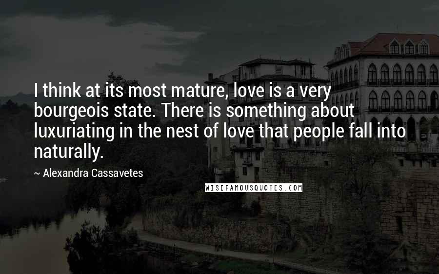 Alexandra Cassavetes Quotes: I think at its most mature, love is a very bourgeois state. There is something about luxuriating in the nest of love that people fall into naturally.