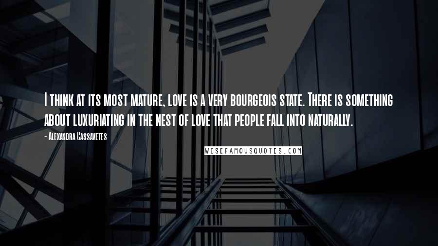 Alexandra Cassavetes Quotes: I think at its most mature, love is a very bourgeois state. There is something about luxuriating in the nest of love that people fall into naturally.