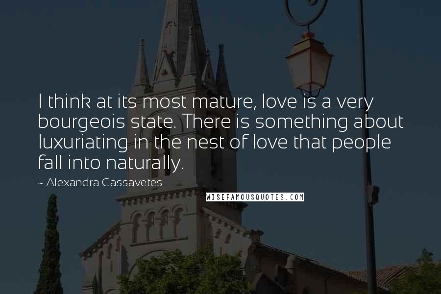 Alexandra Cassavetes Quotes: I think at its most mature, love is a very bourgeois state. There is something about luxuriating in the nest of love that people fall into naturally.