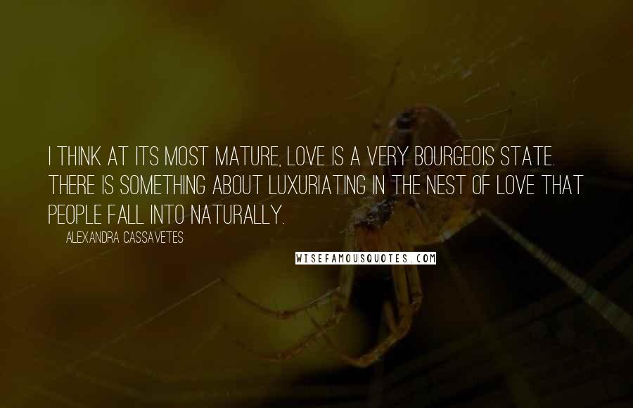 Alexandra Cassavetes Quotes: I think at its most mature, love is a very bourgeois state. There is something about luxuriating in the nest of love that people fall into naturally.