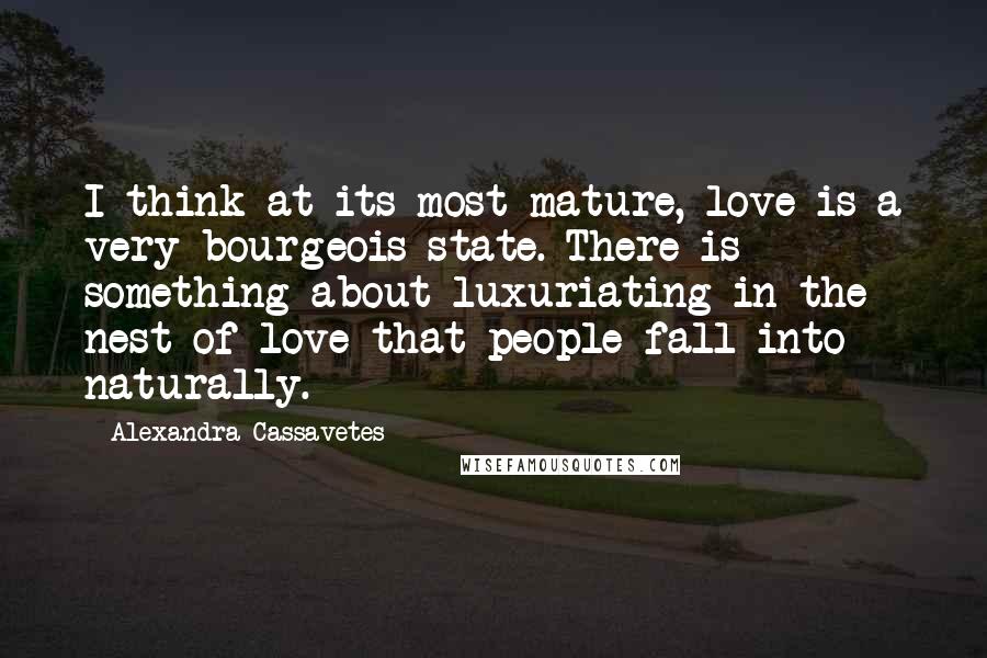 Alexandra Cassavetes Quotes: I think at its most mature, love is a very bourgeois state. There is something about luxuriating in the nest of love that people fall into naturally.