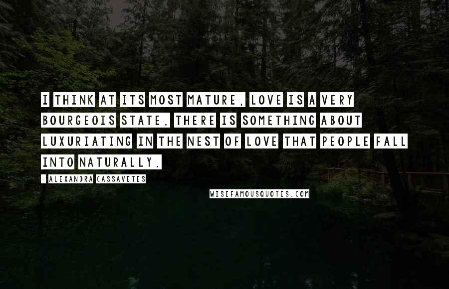 Alexandra Cassavetes Quotes: I think at its most mature, love is a very bourgeois state. There is something about luxuriating in the nest of love that people fall into naturally.