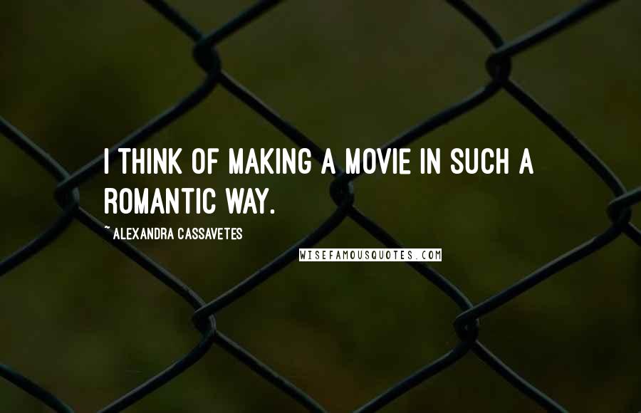 Alexandra Cassavetes Quotes: I think of making a movie in such a romantic way.