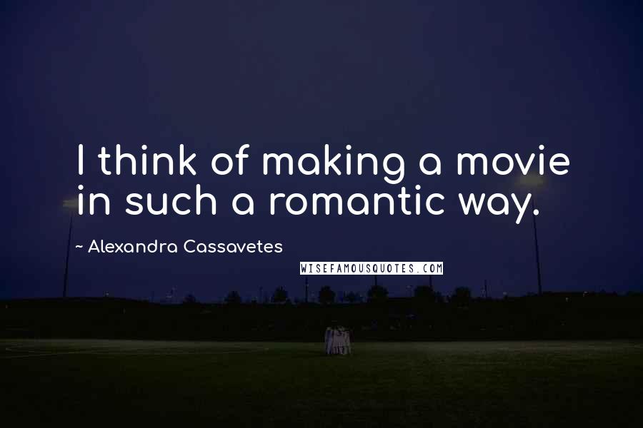 Alexandra Cassavetes Quotes: I think of making a movie in such a romantic way.