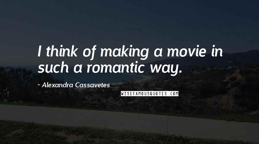 Alexandra Cassavetes Quotes: I think of making a movie in such a romantic way.